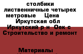 столбики лиственничные четырех метровые  › Цена ­ 60 - Иркутская обл., Иркутский р-н, Оек с. Строительство и ремонт » Материалы   . Иркутская обл.